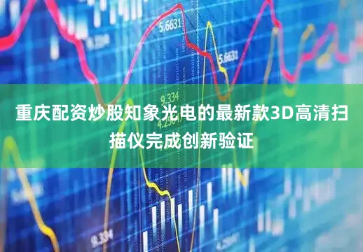 重庆配资炒股知象光电的最新款3D高清扫描仪完成创新验证