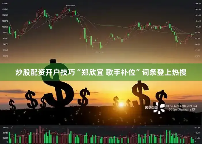 炒股配资开户技巧“郑欣宜 歌手补位”词条登上热搜