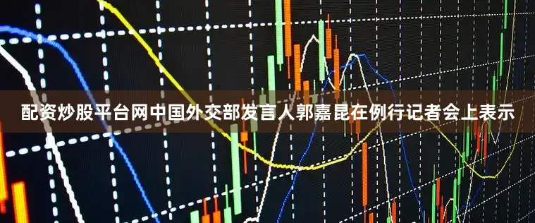 配资炒股平台网中国外交部发言人郭嘉昆在例行记者会上表示