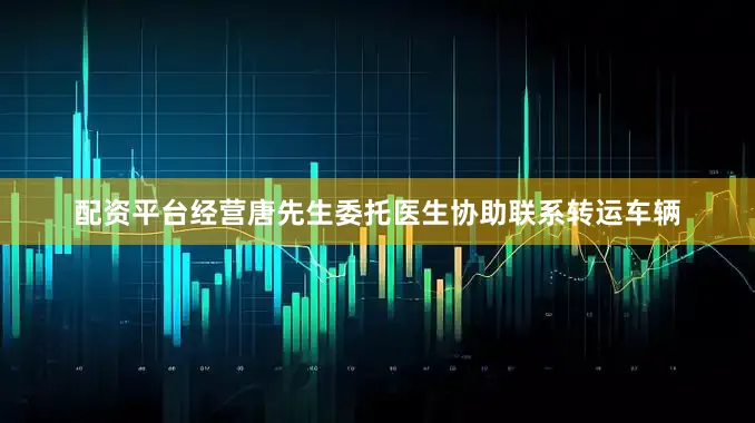配资平台经营唐先生委托医生协助联系转运车辆