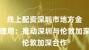 线上配资深圳市地方金融管理局：推动深圳与伦敦加深合作