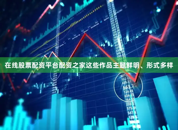 在线股票配资平台配资之家这些作品主题鲜明、形式多样