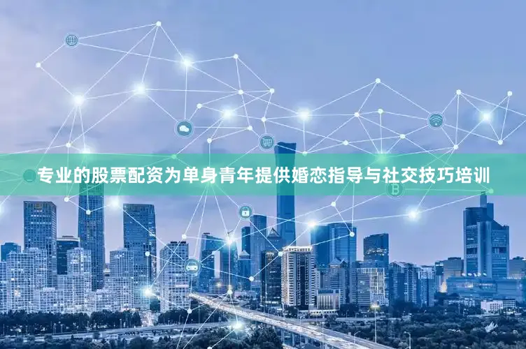 专业的股票配资为单身青年提供婚恋指导与社交技巧培训