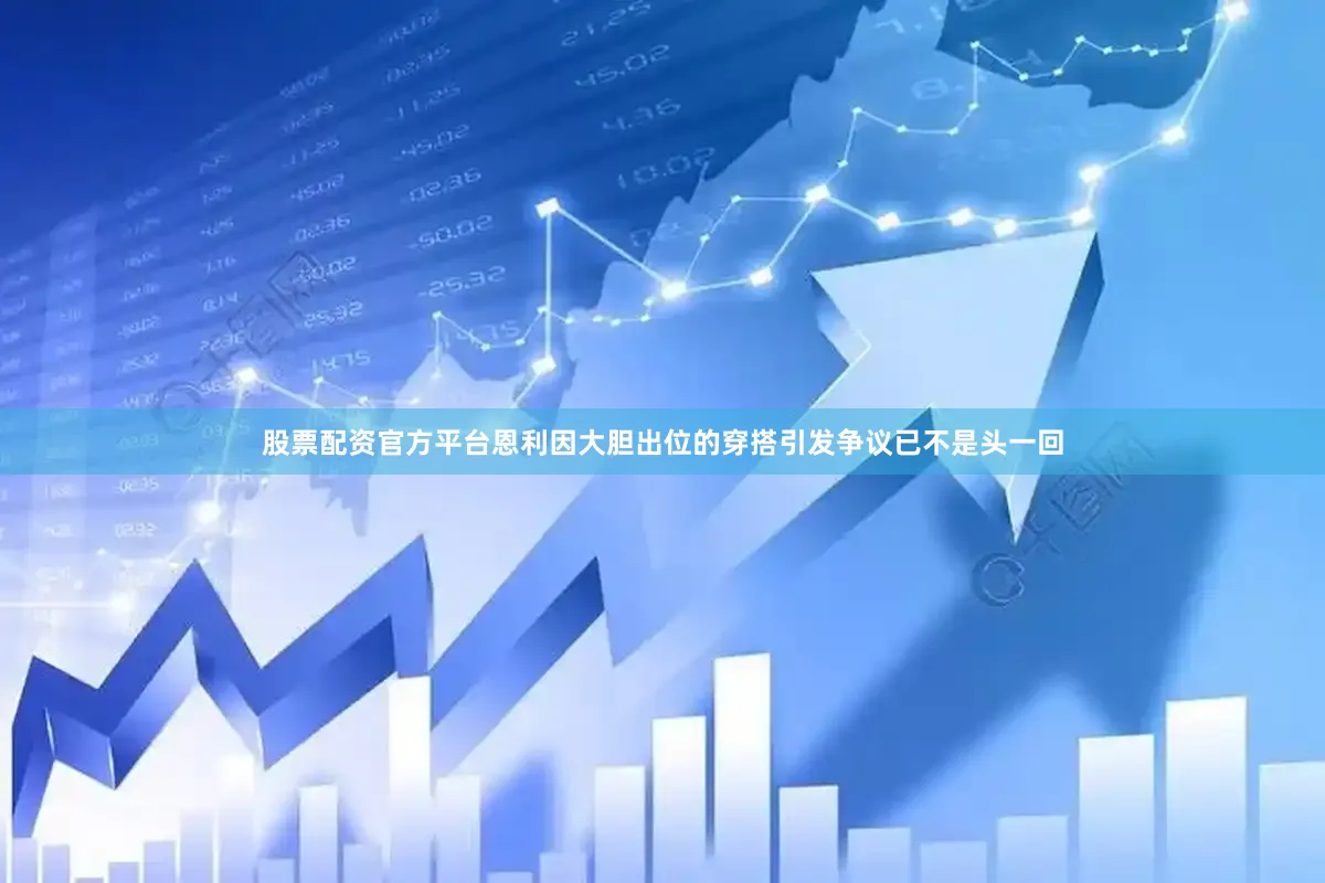 股票配资官方平台恩利因大胆出位的穿搭引发争议已不是头一回