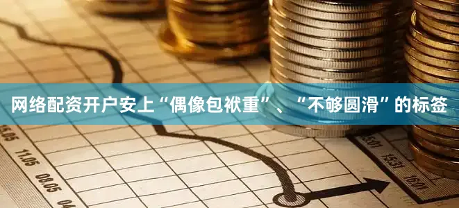 网络配资开户安上“偶像包袱重”、“不够圆滑”的标签
