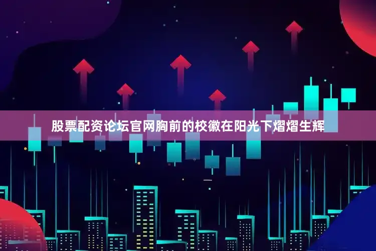 股票配资论坛官网胸前的校徽在阳光下熠熠生辉