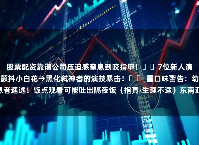 股票配资靠谱公司压迫感窒息到咬指甲！▫️7位新人演员神选角！尤其是女主从颤抖小白花→黑化弑神者的演技暴击！⚠️ 重口味警告：幼童/老人/心脏病患者速逃！饭点观看可能吐出隔夜饭（指真·生理不适）东南亚邪术爱好者狂喜！民俗恐怖+超自然双重暴击