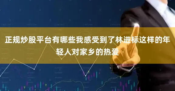 正规炒股平台有哪些我感受到了林进标这样的年轻人对家乡的热爱