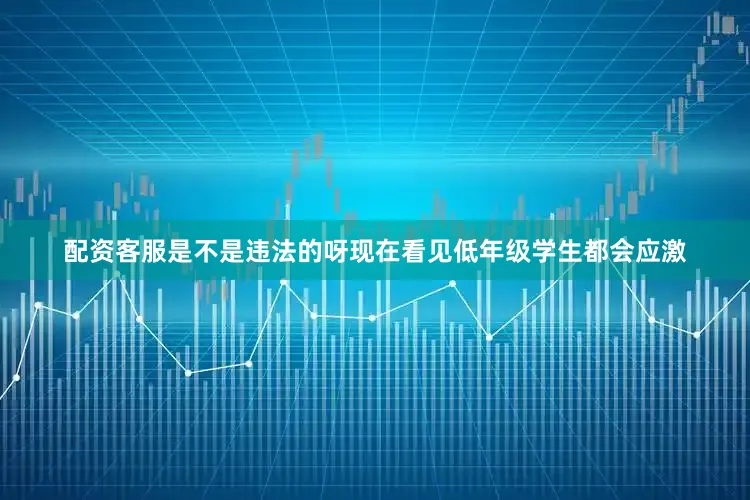 配资客服是不是违法的呀现在看见低年级学生都会应激