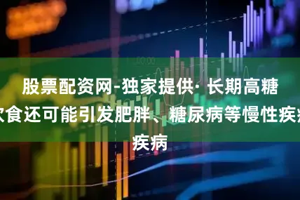 股票配资网-独家提供· 长期高糖饮食还可能引发肥胖、糖尿病等慢性疾病