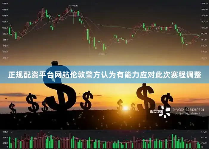 正规配资平台网站伦敦警方认为有能力应对此次赛程调整