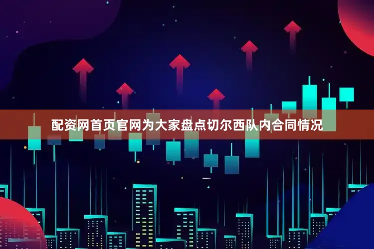 配资网首页官网为大家盘点切尔西队内合同情况