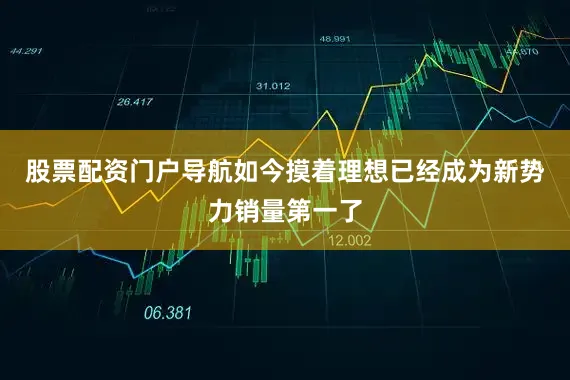 股票配资门户导航如今摸着理想已经成为新势力销量第一了