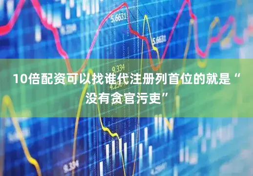 10倍配资可以找谁代注册列首位的就是“没有贪官污吏”