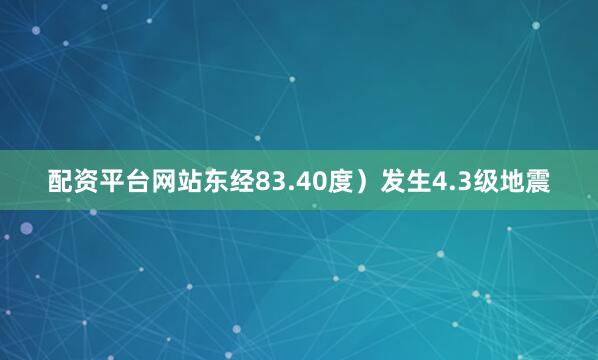 配资平台网站东经83.40度）发生4.3级地震