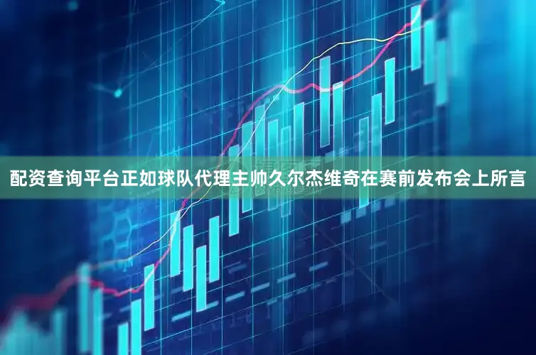 配资查询平台正如球队代理主帅久尔杰维奇在赛前发布会上所言