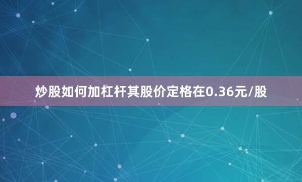 炒股如何加杠杆其股价定格在0.36元/股