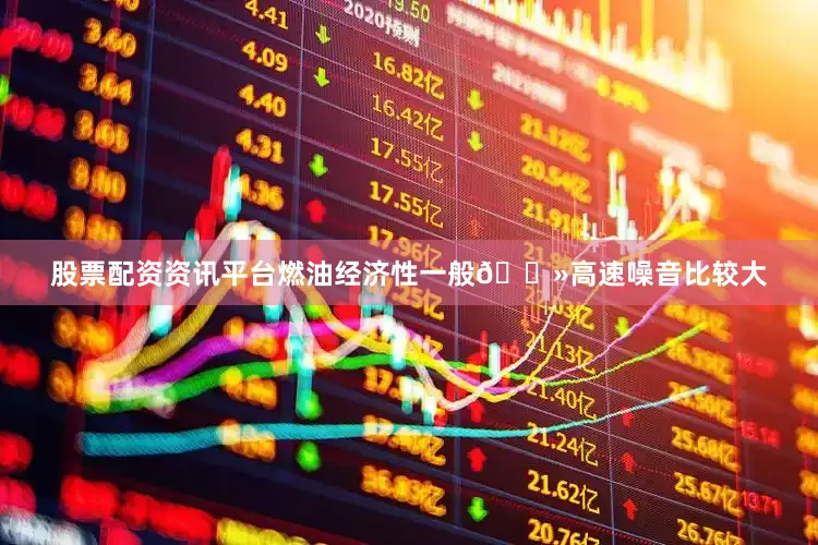 股票配资资讯平台燃油经济性一般🔻高速噪音比较大