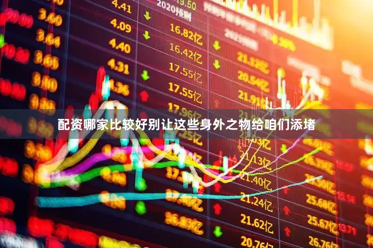 配资哪家比较好别让这些身外之物给咱们添堵