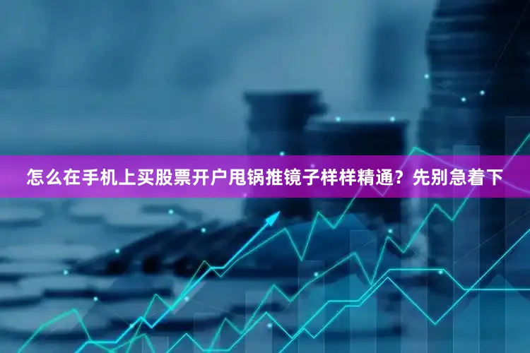 怎么在手机上买股票开户甩锅推镜子样样精通？先别急着下