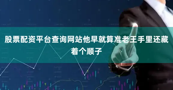 股票配资平台查询网站他早就算准老王手里还藏着个顺子