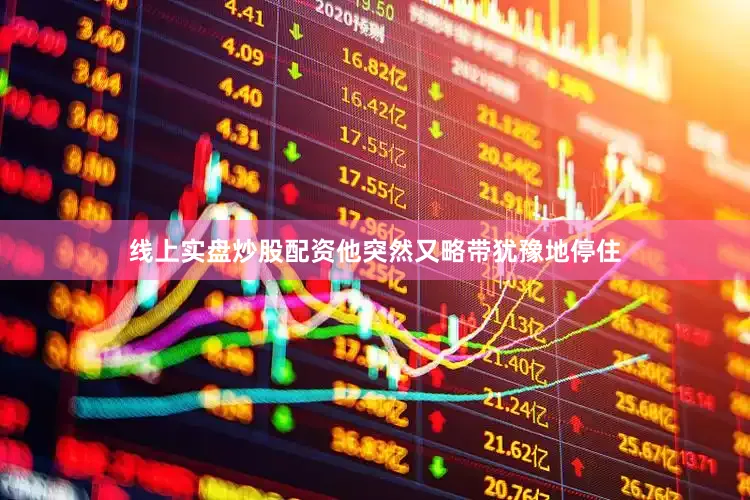 线上实盘炒股配资他突然又略带犹豫地停住