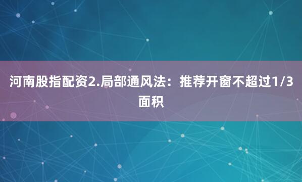 河南股指配资2.局部通风法：推荐开窗不超过1/3面积