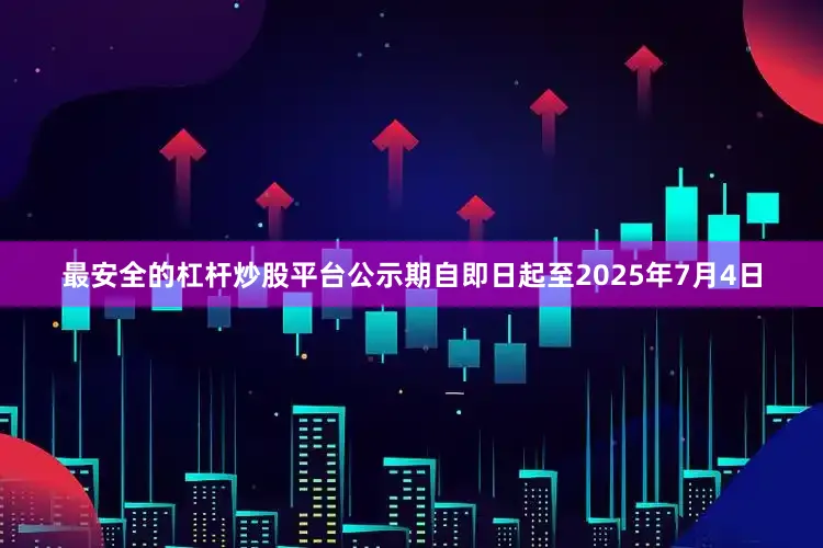 最安全的杠杆炒股平台公示期自即日起至2025年7月4日
