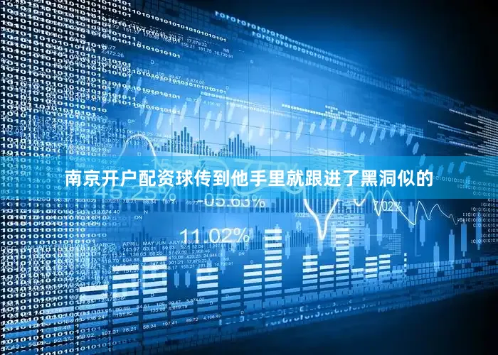 南京开户配资球传到他手里就跟进了黑洞似的