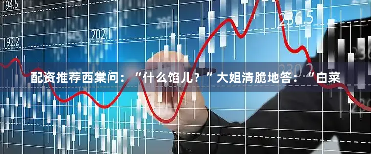 配资推荐西棠问：“什么馅儿？”大姐清脆地答：“白菜