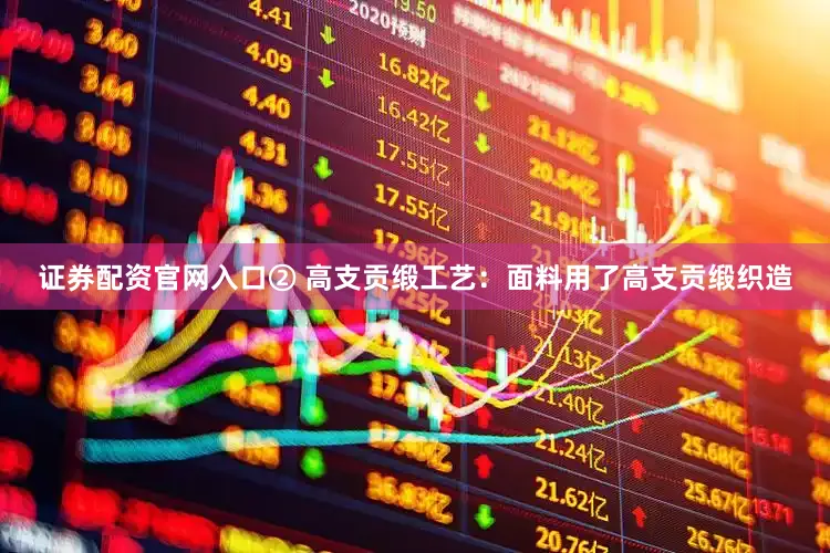证券配资官网入口② 高支贡缎工艺：面料用了高支贡缎织造