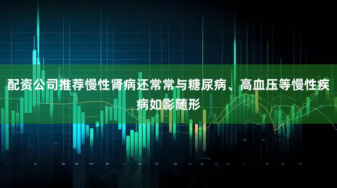 配资公司推荐慢性肾病还常常与糖尿病、高血压等慢性疾病如影随形