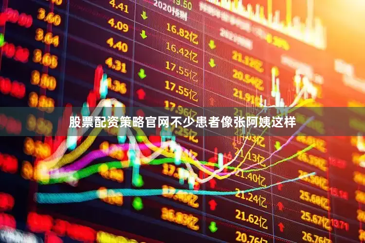 股票配资策略官网不少患者像张阿姨这样