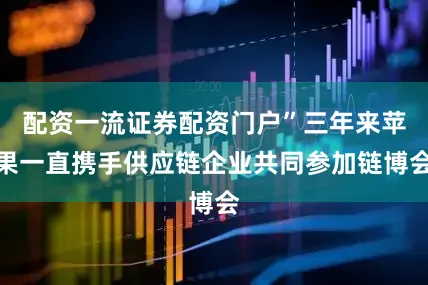 配资一流证券配资门户”三年来苹果一直携手供应链企业共同参加链博会