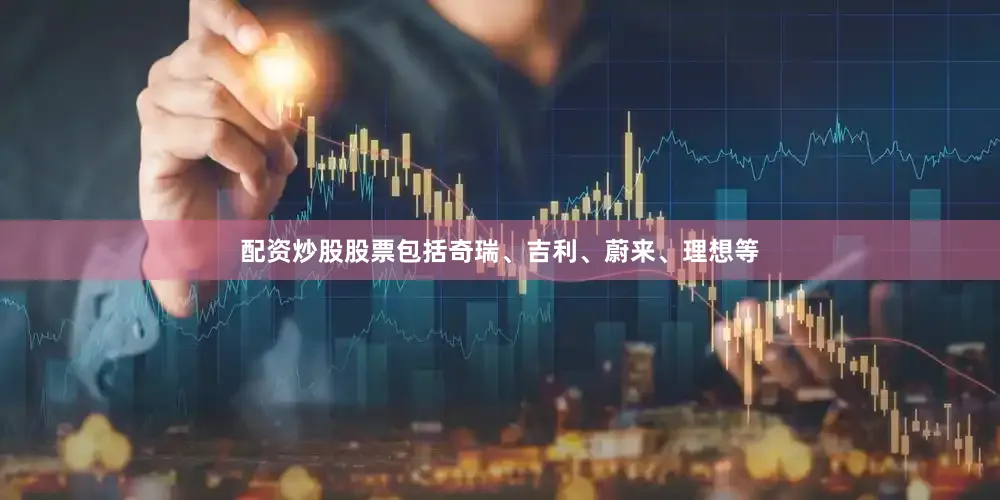 配资炒股股票包括奇瑞、吉利、蔚来、理想等