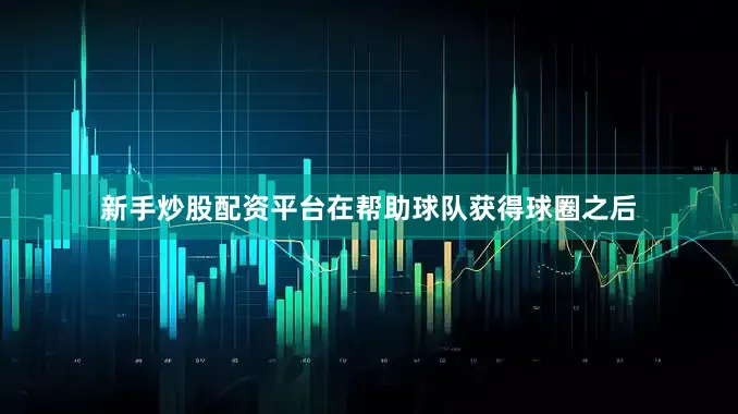 新手炒股配资平台在帮助球队获得球圈之后