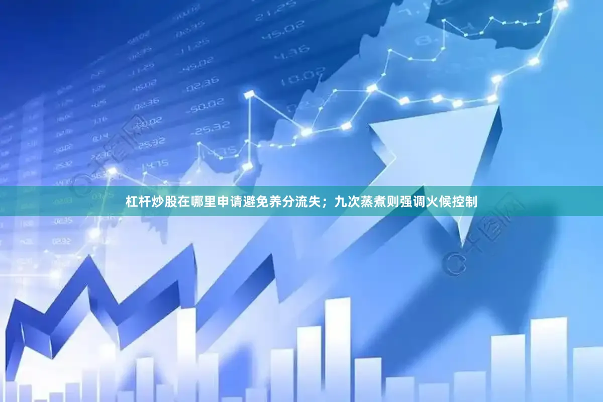 杠杆炒股在哪里申请避免养分流失；九次蒸煮则强调火候控制