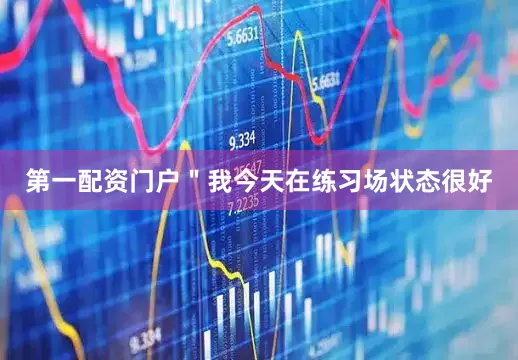 第一配资门户　　＂我今天在练习场状态很好