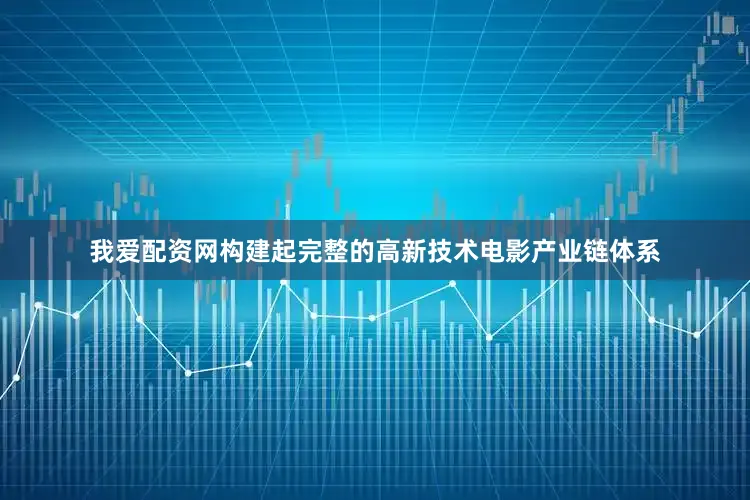 我爱配资网构建起完整的高新技术电影产业链体系