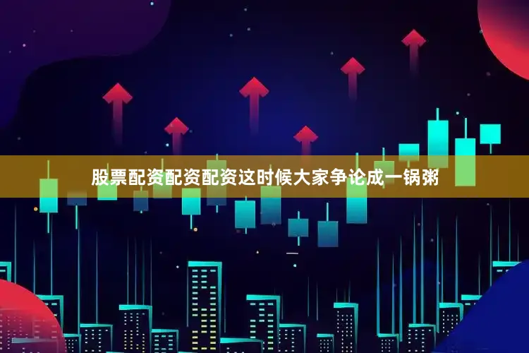 股票配资配资配资这时候大家争论成一锅粥