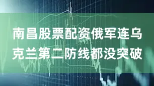 南昌股票配资俄军连乌克兰第二防线都没突破