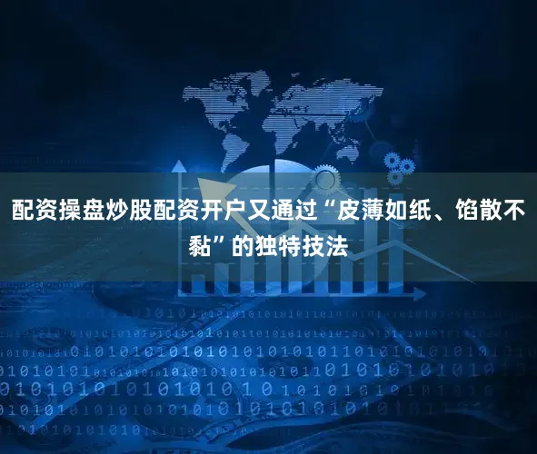 配资操盘炒股配资开户又通过“皮薄如纸、馅散不黏”的独特技法
