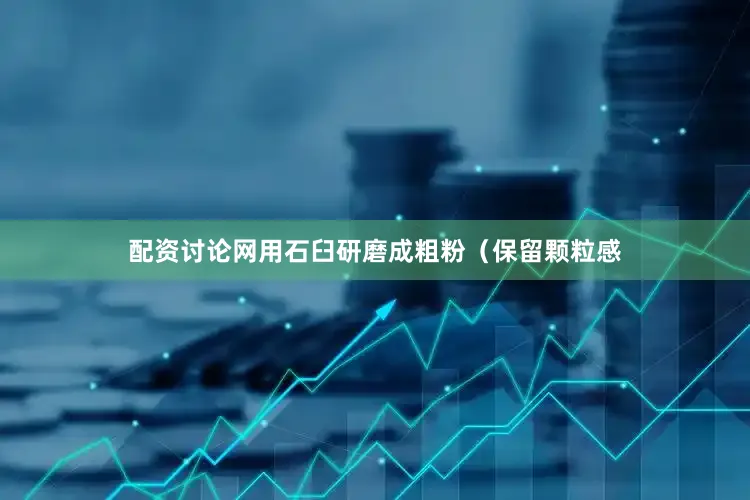 配资讨论网用石臼研磨成粗粉（保留颗粒感