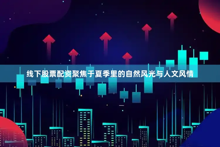 线下股票配资聚焦于夏季里的自然风光与人文风情