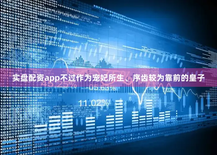 实盘配资app不过作为宠妃所生、序齿较为靠前的皇子