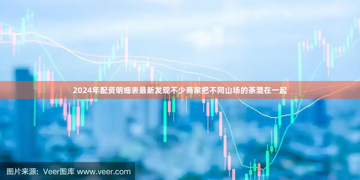 2024年配资明细表最新发现不少商家把不同山场的茶混在一起