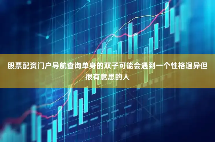股票配资门户导航查询单身的双子可能会遇到一个性格迥异但很有意思的人