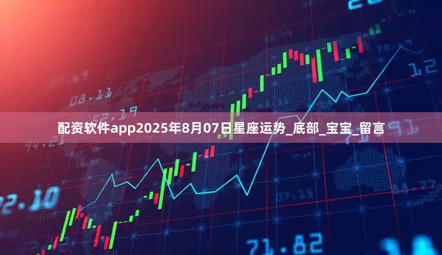 配资软件app2025年8月07日星座运势_底部_宝宝_留言