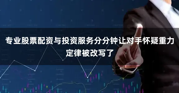 专业股票配资与投资服务分分钟让对手怀疑重力定律被改写了