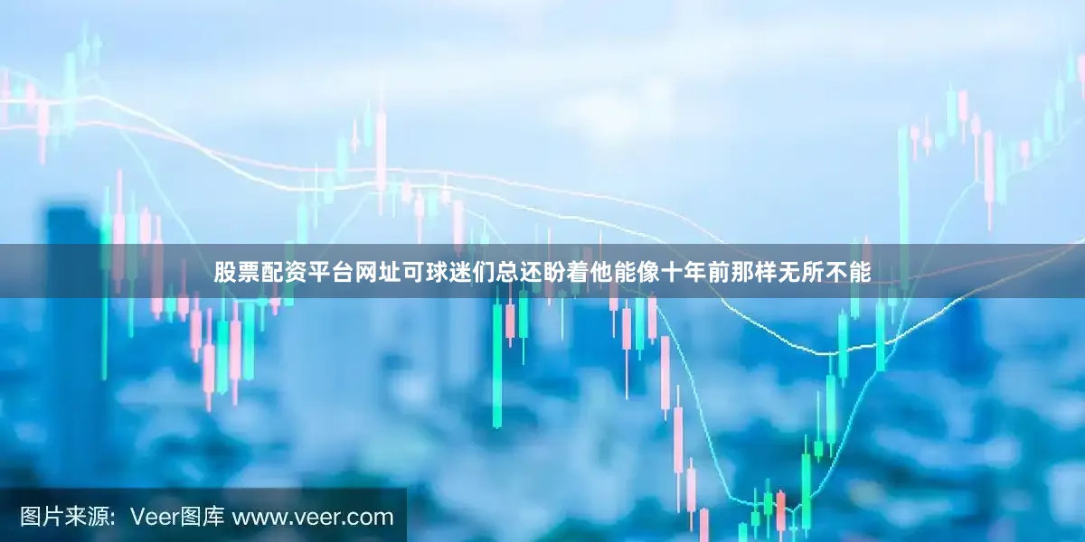 股票配资平台网址可球迷们总还盼着他能像十年前那样无所不能